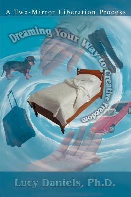 Dreaming Your Way to Creative Freedom: A Two-Mirror Liberation Process by Daniels, Lucy