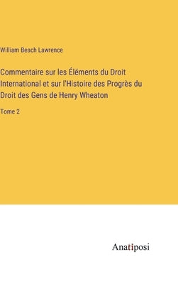 Commentaire sur les Éléments du Droit International et sur l'Histoire des Progrès du Droit des Gens de Henry Wheaton: Tome 2 by Lawrence, William Beach