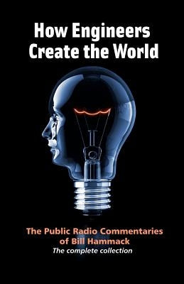 How engineers create the world: Bill Hammack's public radio commentaries by Hammack, William S.