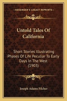 Untold Tales Of California: Short Stories Illustrating Phases Of Life Peculiar To Early Days In The West (1903) by Filcher, Joseph Adams