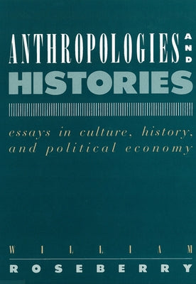 Anthropologies and Histories: Essays in Culture, History, and Political Economy by Roseberry, William