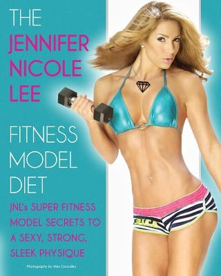 The Jennifer Nicole Lee Fitness Model Diet: JNL's Super Fitness Model Secrets to a Sexy, Strong, Sleek Physique by Lee, Jennifer Nicole