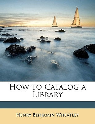 How to Catalog a Library by Wheatley, Henry Benjamin