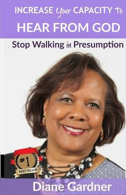 Increase Your Capacity to Hear From God: Stop Walking in Presumption by Gardner, Diane