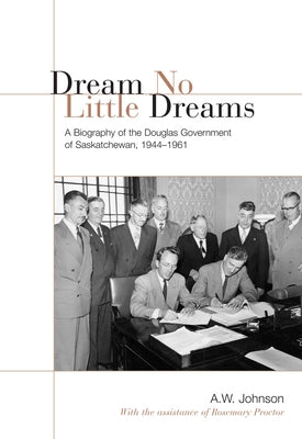 Dream No Little Dreams: A Biography of the Douglas Government of Saskatchewan, 1944-1961 by Johnson, A. W.