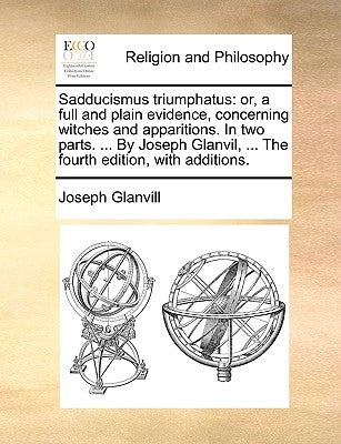 Sadducismus triumphatus: or, a full and plain evidence, concerning witches and apparitions. In two parts. ... By Joseph Glanvil, ... The fourth by Glanvill, Joseph
