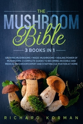 The Mushroom Bible (3 Books in 1): Growing Mushrooms + Magic Mushrooms + Healing Power of Mushrooms: 3 Complete Guides to Becoming an Edible and Medic by Korman, Richard