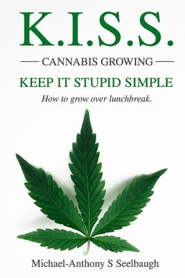 K.I.S.S. Cannabis Growing. Keep It Stupid Simple: How to grow over lunchbreak by Seelbaugh, Michael-Anthony