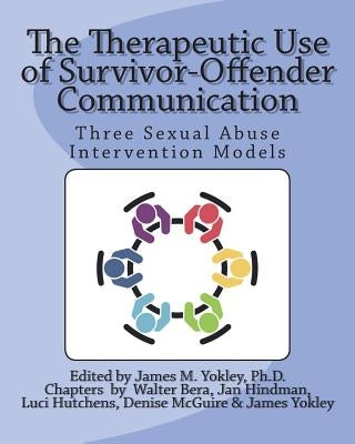 The Therapeutic Use of Survivor-Offender Communication: Three Sexual Abuse Intervention Models by Yokley Ph. D., James M.