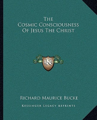 The Cosmic Consciousness of Jesus the Christ by Bucke, Richard Maurice