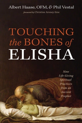 Touching the Bones of Elisha: Nine Life-Giving Spiritual Practices from an Ancient Prophet by Haase, Albert