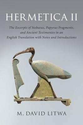 Hermetica II: The Excerpts of Stobaeus, Papyrus Fragments, and Ancient Testimonies in an English Translation with Notes and Introduc by Litwa, M. David