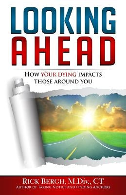 Looking Ahead: How Your Dying Impacts Those Around You by Bergh, Rick E.