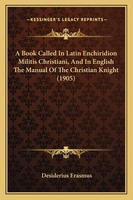 A Book Called In Latin Enchiridion Militis Christiani, And In English The Manual Of The Christian Knight (1905) by Erasmus, Desiderius