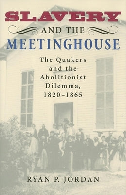 Slavery and the Meetinghouse: The Quakers and the Abolitionist Dilemma, 1820-1865 by Jordan, Ryan P.