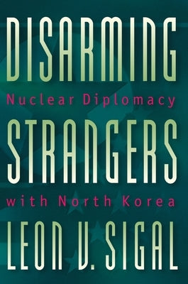 Disarming Strangers: Nuclear Diplomacy with North Korea by Sigal, Leon V.