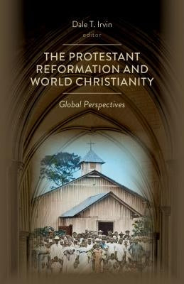 Protestant Reformation and World Christianity: Global Perspectives by Irvin, Dale T.