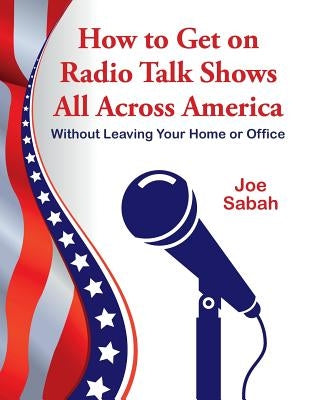 How to Get on Radio Talk Shows All Across America: Without Leaving Your Home or Office by Sabah, Joe