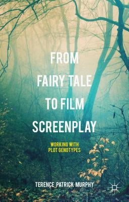 From Fairy Tale to Film Screenplay: Working with Plot Genotypes by Murphy, Terence Patrick