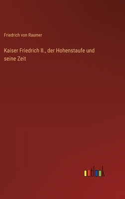 Kaiser Friedrich II., der Hohenstaufe und seine Zeit by Raumer, Friedrich Von