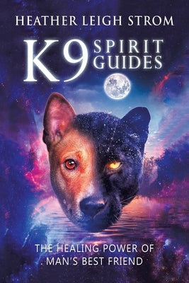 K9 Spirit Guides: The Healing Power of Man's Best Friend by Strom, Heather Leigh