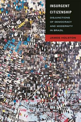 Insurgent Citizenship: Disjunctions of Democracy and Modernity in Brazil by Holston, James