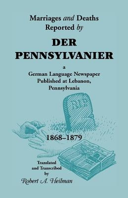 Marriages and Deaths Reported by Der Pennsylvanier, a German Language Newspaper Published at Lebanon, Pennsylvania, 1868-1879 by Heilman, Robert A.
