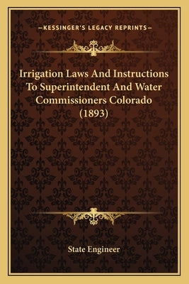 Irrigation Laws And Instructions To Superintendent And Water Commissioners Colorado (1893) by State Engineer