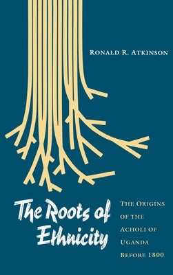 The Roots of Ethnicity: The Origins of the Acholi of Uganda Before 18 by Atkinson, Ronald R.