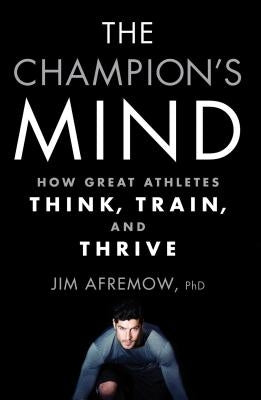 The Champion's Mind: How Great Athletes Think, Train, and Thrive by Afremow, Jim
