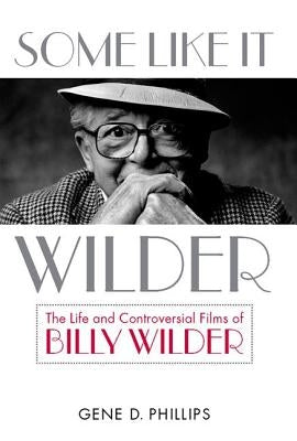 Some Like It Wilder: The Life and Controversial Films of Billy Wilder by Phillips, Gene D.