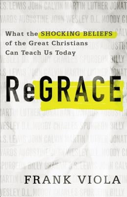 ReGrace: What the Shocking Beliefs of the Great Christians Can Teach Us Today by Viola, Frank