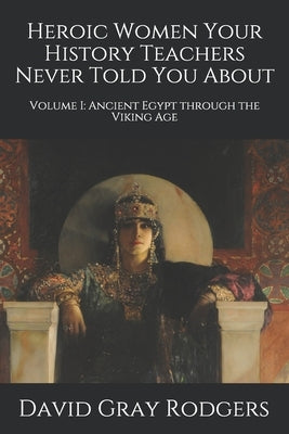 Heroic Women Your History Teachers Never Told You About: Volume I: Ancient Egypt through the Viking Age by Gray Rodgers, David