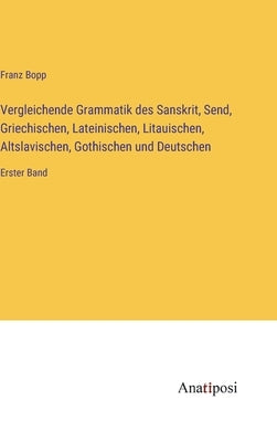 Vergleichende Grammatik des Sanskrit, Send, Griechischen, Lateinischen, Litauischen, Altslavischen, Gothischen und Deutschen: Erster Band by Bopp, Franz