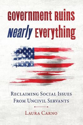 Government Ruins Nearly Everything: Reclaiming Social Issues from Uncivil Servants by Carno, Laura