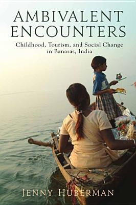 Ambivalent Encounters: Childhood, Tourism, and Social Change in Banaras, India by Huberman, Jenny