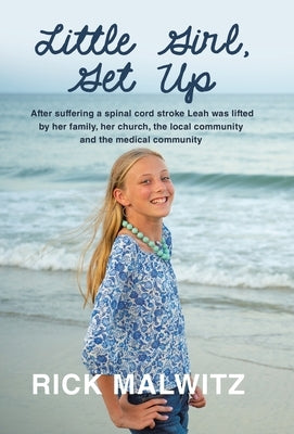 Little Girl, Get Up: After Suffering a Spinal Cord Stroke Leah Was Lifted by Her Family, Her Church, the Local Community and the Medical Co by Malwitz, Rick