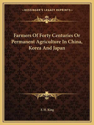 Farmers Of Forty Centuries Or Permanent Agriculture In China, Korea And Japan by King, F. H.