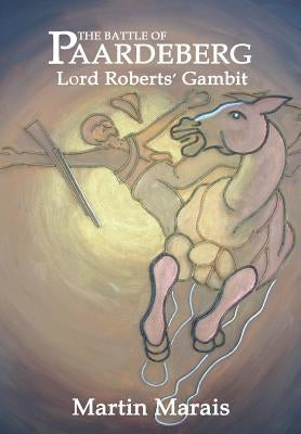 The Battle of Paardeberg: Lord Roberts' Gambit by Marais, Martin
