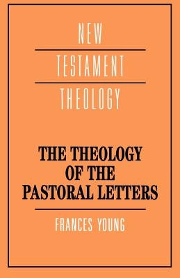 The Theology of the Pastoral Letters by Young, Frances Margaret