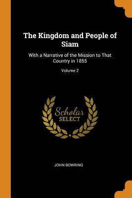 The Kingdom and People of Siam: With a Narrative of the Mission to That Country in 1855; Volume 2 by Bowring, John
