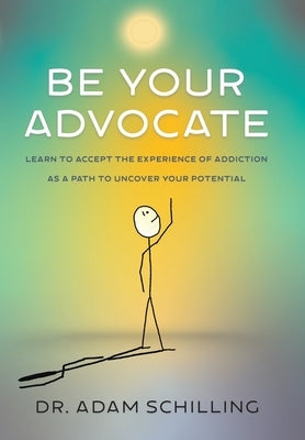 Be Your Advocate: Learn to Accept the Experience of Addiction as a Path to Uncover Your Potential by Schilling, Adam