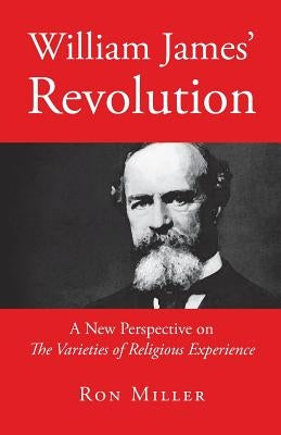 William James' Revolution: A New Perspective on The Varieties of Religious Experience by Miller, Ron