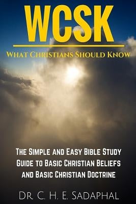 What Christians Should Know (WCSK): The Simple and Easy Bible Study Guide to Basic Christian Beliefs and Basic Christian Doctrine by Sadaphal, C. H. E.