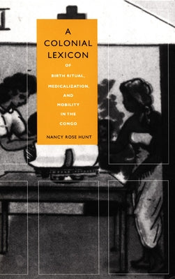 A Colonial Lexicon: Of Birth Ritual, Medicalization, and Mobility in the Congo by Hunt, Nancy Rose