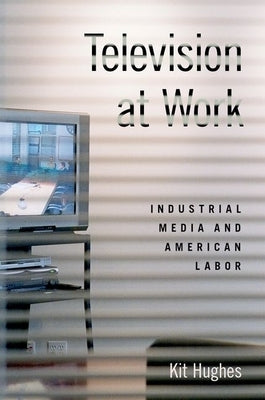 Television at Work: Industrial Media and American Labor by Hughes, Kit