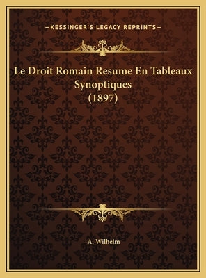 Le Droit Romain Resume En Tableaux Synoptiques (1897) by Wilhelm, A.