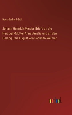 Johann Heinrich Mercks Briefe an die Herzogin-Mutter Anna Amalia und an den Herzog Carl August von Sachsen-Weimar by Gräf, Hans Gerhard