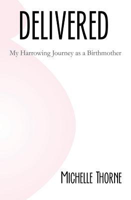 Delivered: My Harrowing Journey as a Birthmother by Thorne, Michelle