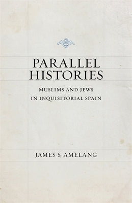 Parallel Histories: Muslims and Jews in Inquisitorial Spain by Amelang, James S.